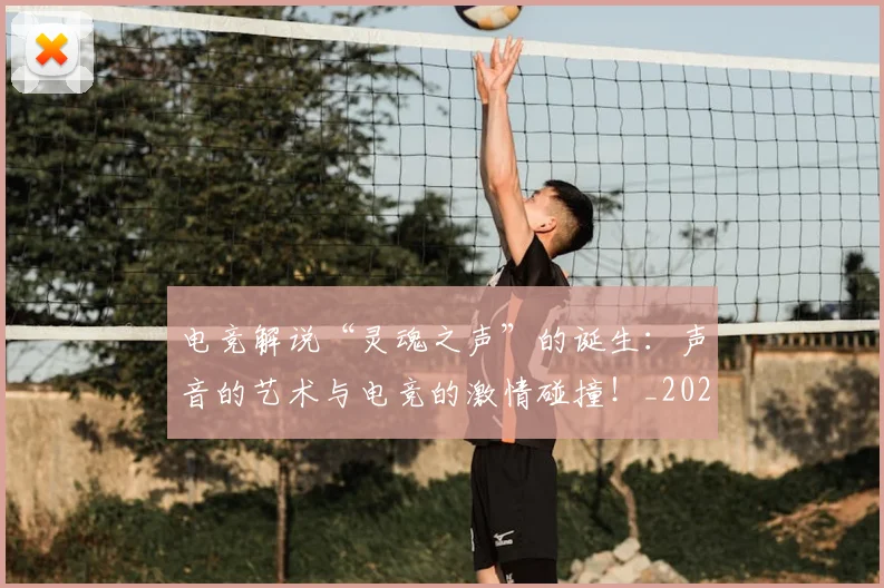 电竞解说“灵魂之声”的诞生：声音的艺术与电竞的激情碰撞！_20260710003517