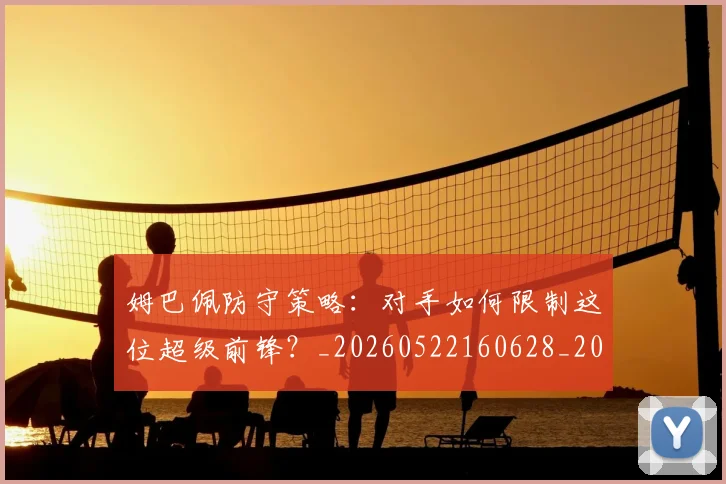 姆巴佩防守策略：对手如何限制这位超级前锋？_20260522160628_20260703232410