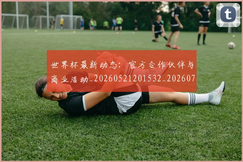 世界杯最新动态:官方合作伙伴与商业活动_20260521201532_20260702174041_20260715190952