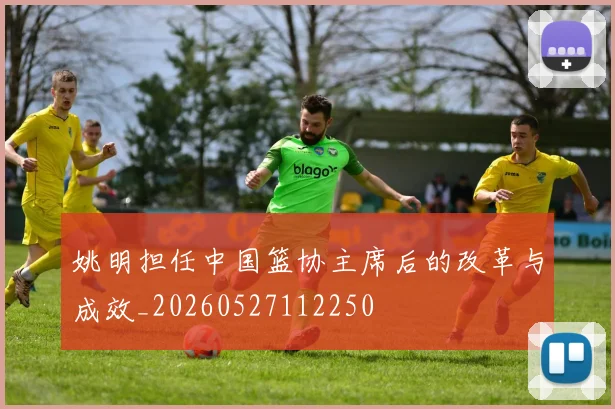 姚明担任中国篮协主席后的改革与成效_20260527112250
