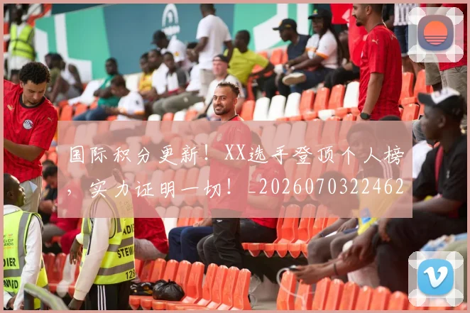 国际积分更新！XX选手登顶个人榜，实力证明一切！_20260703224624_20260719165720
