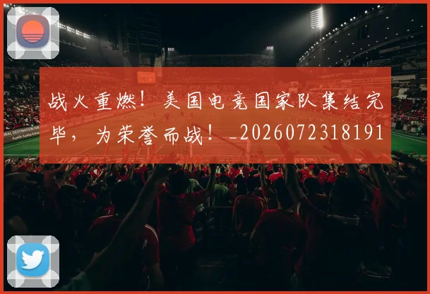 战火重燃!美国电竞国家队集结完毕,为荣誉而战!_20260723181916
