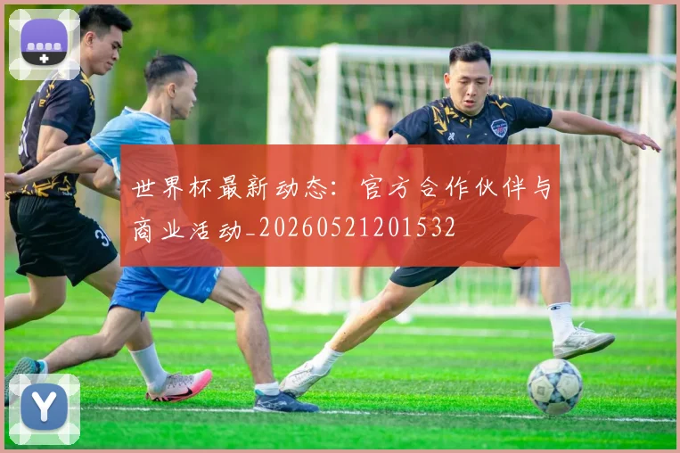 世界杯最新动态：官方合作伙伴与商业活动_20260521201532