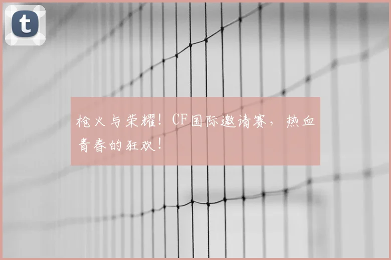 枪火与荣耀!CF国际邀请赛,热血青春的狂欢!