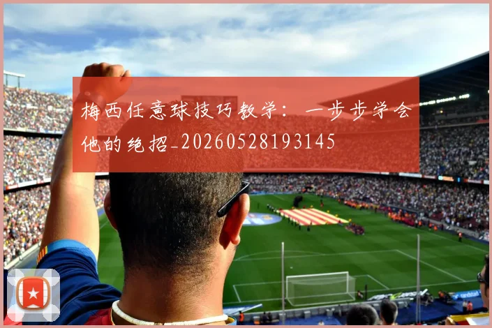 梅西任意球技巧教学:一步步学会他的绝招_20260528193145