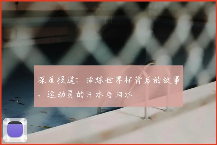 深度报道:排球世界杯背后的故事,运动员的汗水与泪水