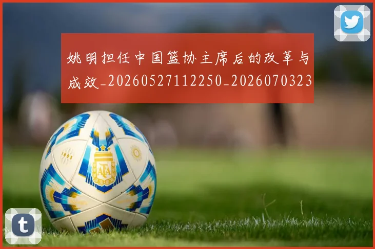 姚明担任中国篮协主席后的改革与成效_20260527112250_20260703232842