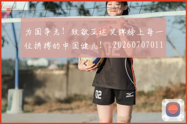 为国争光！致敬亚运奖牌榜上每一位拼搏的中国健儿！_20260707011456