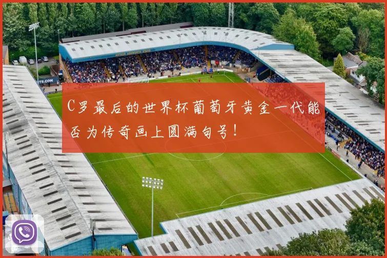 C罗最后的世界杯葡萄牙黄金一代能否为传奇画上圆满句号!