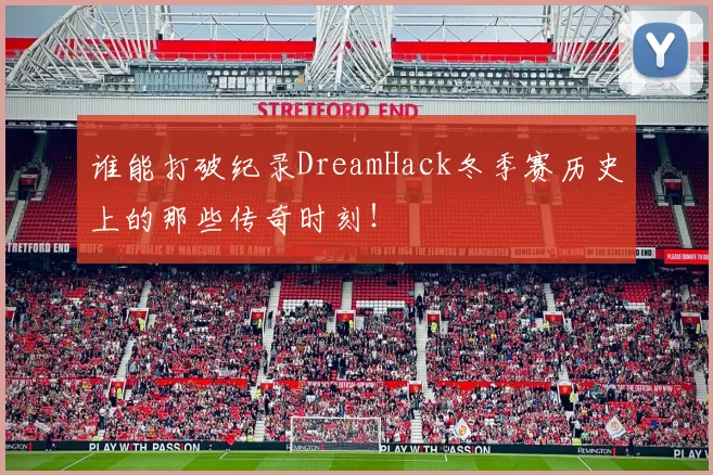 谁能打破纪录DreamHack冬季赛历史上的那些传奇时刻!
