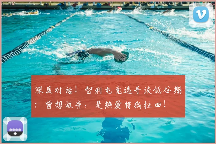 深度对话!智利电竞选手谈低谷期:曾想放弃,是热爱将我拉回!