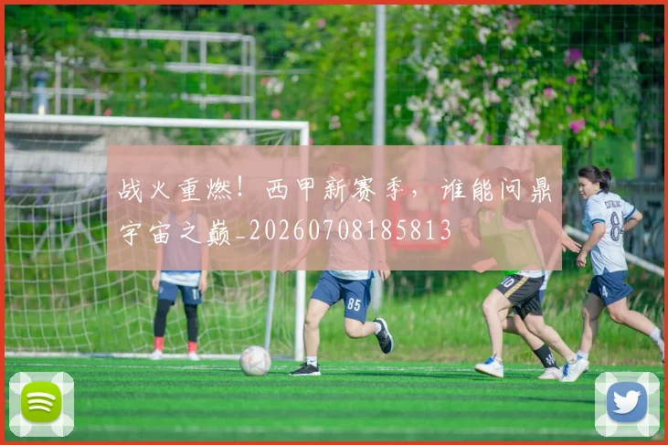 战火重燃！西甲新赛季，谁能问鼎宇宙之巅_20260708185813