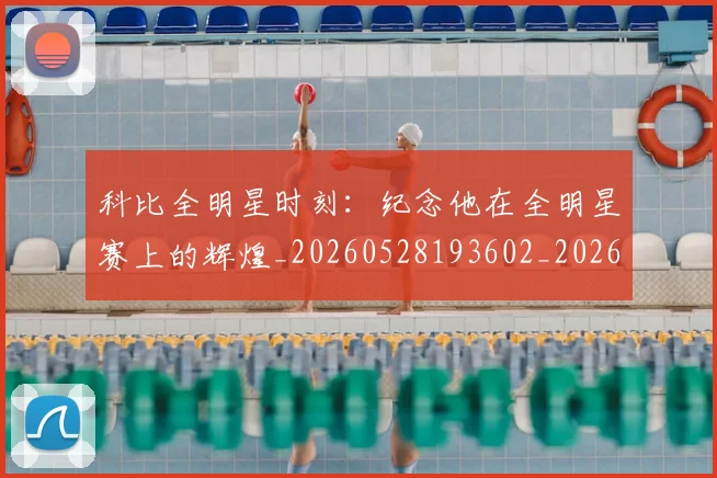 科比全明星时刻:纪念他在全明星赛上的辉煌_20260528193602_20260802165056