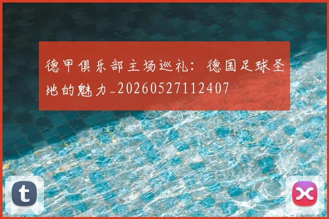 德甲俱乐部主场巡礼:德国足球圣地的魅力_20260527112407