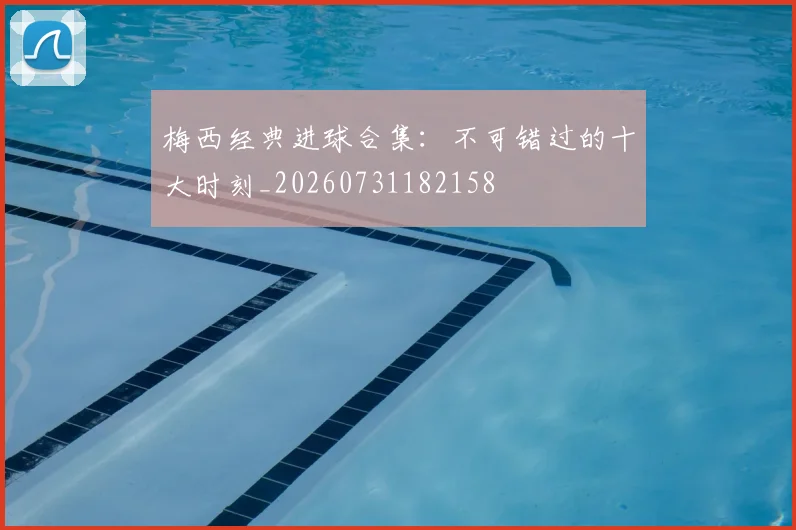 梅西经典进球合集:不可错过的十大时刻_20260731182158