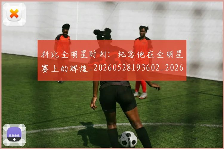 科比全明星时刻:纪念他在全明星赛上的辉煌_20260528193602_20260802165056