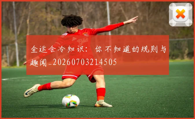 全运会冷知识:你不知道的规则与趣闻_20260703214505