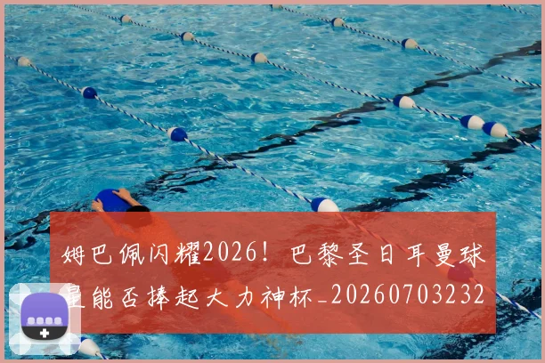 姆巴佩闪耀2026!巴黎圣日耳曼球星能否捧起大力神杯_20260703232408