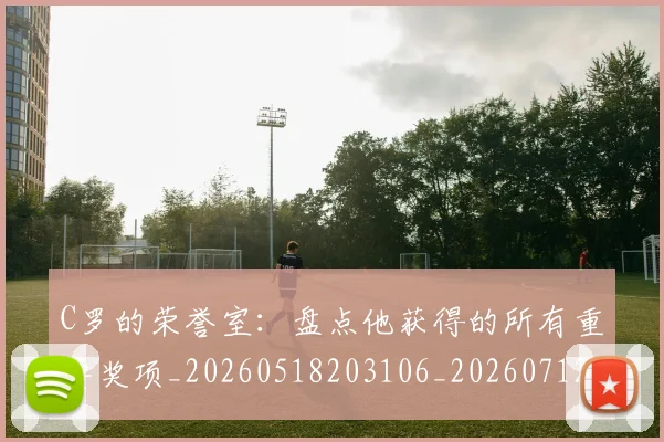 C罗的荣誉室:盘点他获得的所有重要奖项_20260518203106_20260712052626