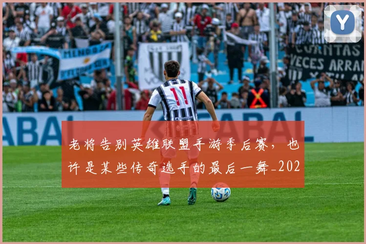 老将告别英雄联盟手游季后赛,也许是某些传奇选手的最后一舞_20260710004025