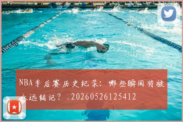 NBA季后赛历史纪录：哪些瞬间将被永远铭记？_20260526125412