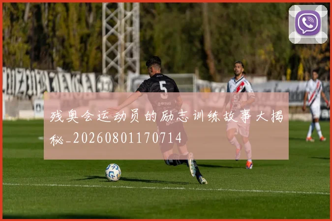 残奥会运动员的励志训练故事大揭秘_20260801170714
