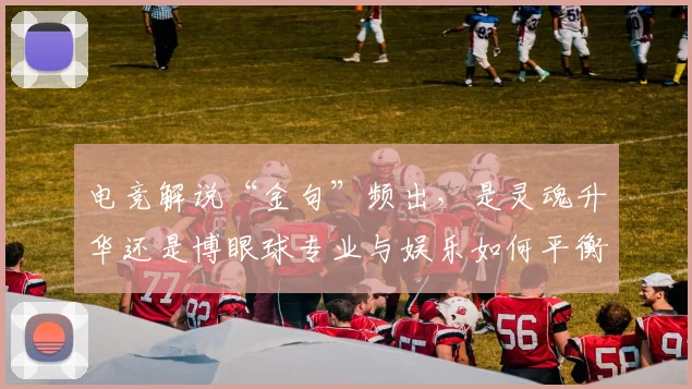电竞解说“金句”频出，是灵魂升华还是博眼球专业与娱乐如何平衡_20260708193638