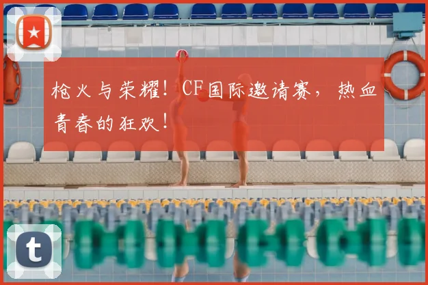 枪火与荣耀!CF国际邀请赛,热血青春的狂欢!