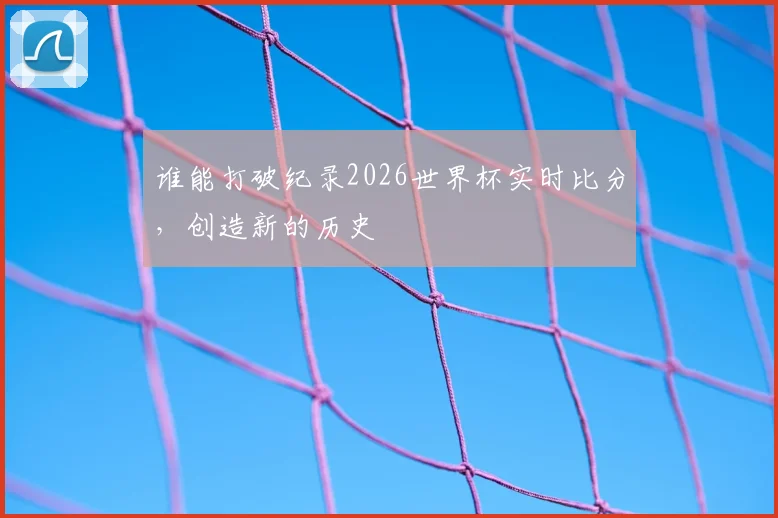 谁能打破纪录2026世界杯实时比分,创造新的历史