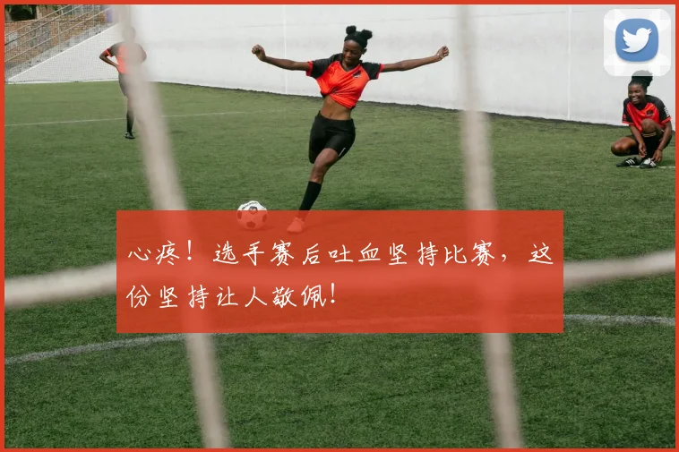 心疼！选手赛后吐血坚持比赛，这份坚持让人敬佩！