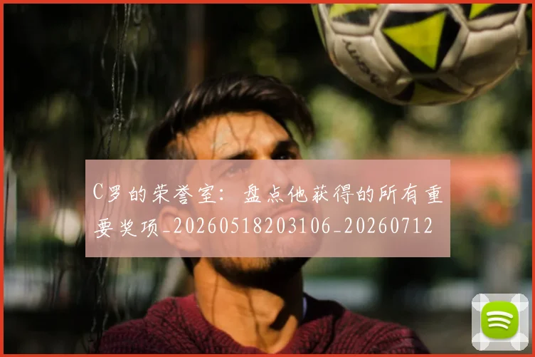 C罗的荣誉室：盘点他获得的所有重要奖项_20260518203106_20260712052626