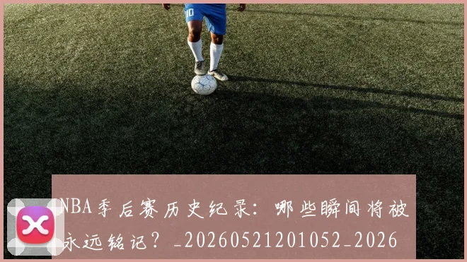 NBA季后赛历史纪录:哪些瞬间将被永远铭记?_20260521201052_20260701215751