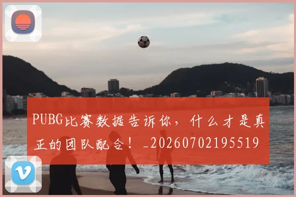 PUBG比赛数据告诉你，什么才是真正的团队配合！_20260702195519