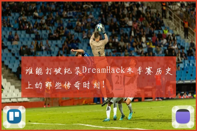 谁能打破纪录DreamHack冬季赛历史上的那些传奇时刻!