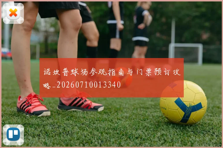 诺坎普球场参观指南与门票预订攻略_20260710013340