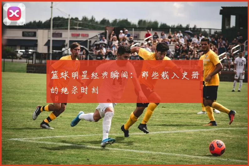 篮球明星经典瞬间:那些载入史册的绝杀时刻