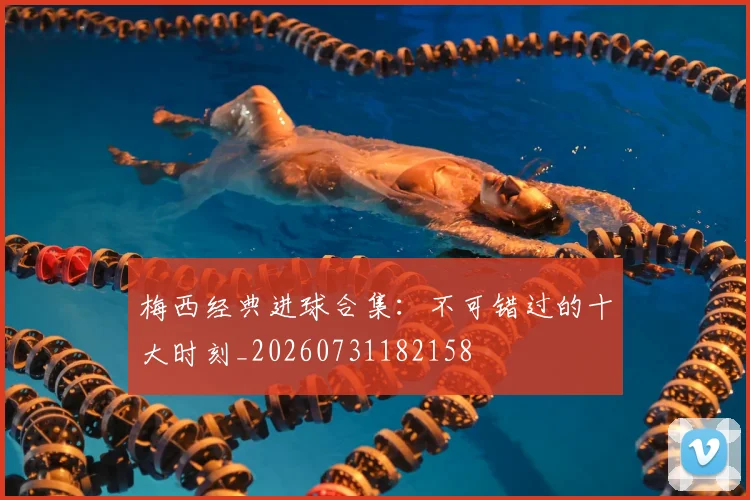 梅西经典进球合集:不可错过的十大时刻_20260731182158
