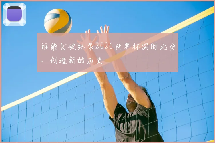 谁能打破纪录2026世界杯实时比分,创造新的历史