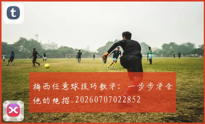 梅西任意球技巧教学：一步步学会他的绝招_20260707022852