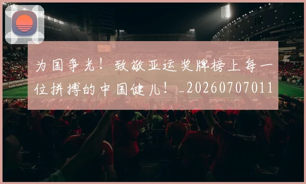 为国争光!致敬亚运奖牌榜上每一位拼搏的中国健儿!_20260707011456