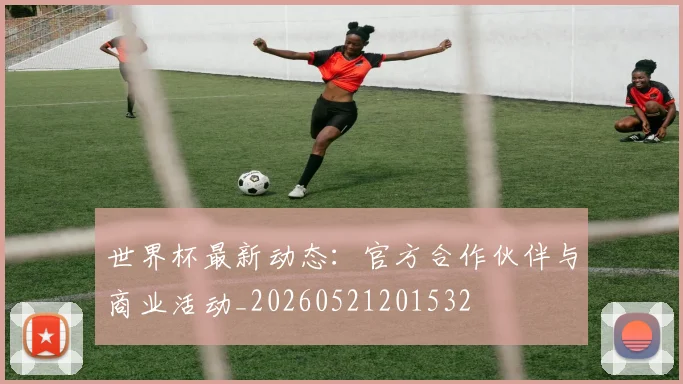 世界杯最新动态:官方合作伙伴与商业活动_20260521201532