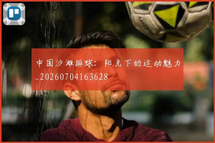 中国沙滩排球:阳光下的运动魅力_20260704163628
