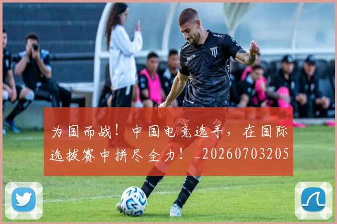 为国而战!中国电竞选手,在国际选拔赛中拼尽全力!_20260703205750