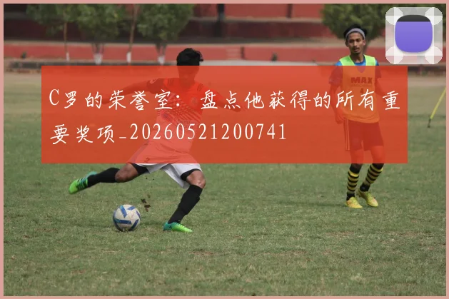 C罗的荣誉室：盘点他获得的所有重要奖项_20260521200741