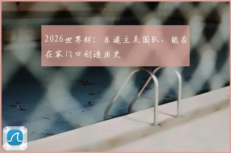 2026世界杯:东道主美国队,能否在家门口创造历史