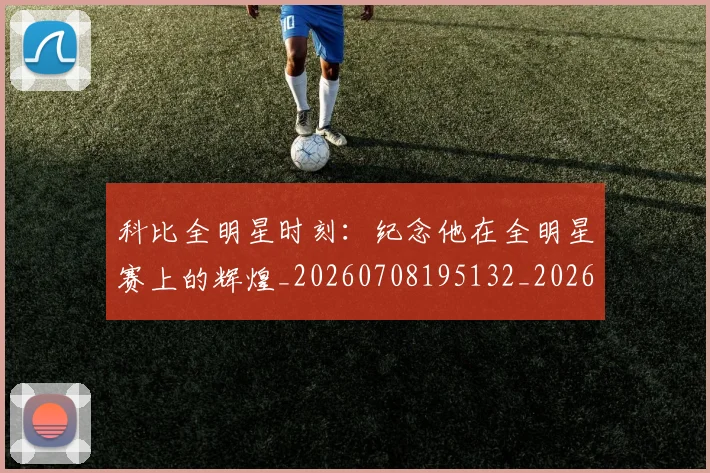 科比全明星时刻:纪念他在全明星赛上的辉煌_20260708195132_20260802165059