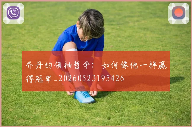乔丹的领袖哲学：如何像他一样赢得冠军_20260523195426