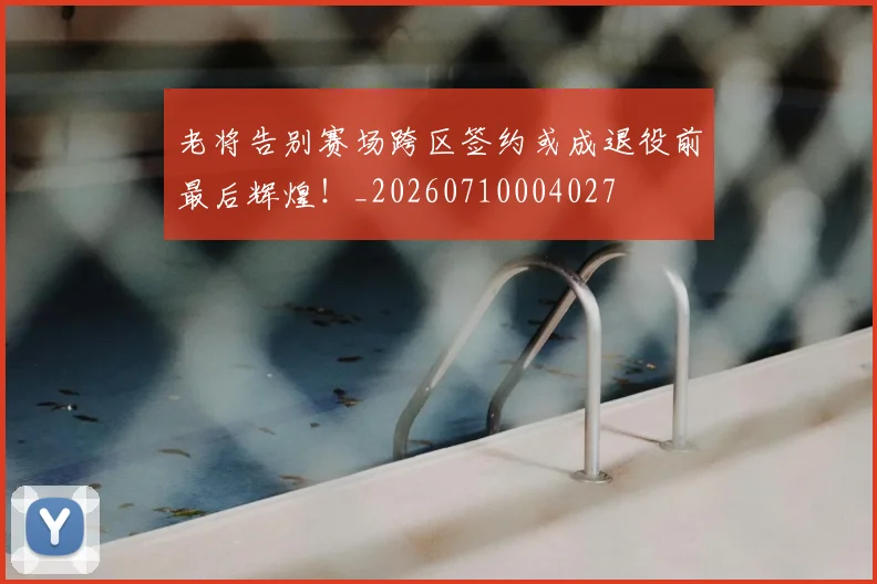 老将告别赛场跨区签约或成退役前最后辉煌!_20260710004027