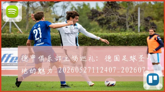 德甲俱乐部主场巡礼：德国足球圣地的魅力_20260527112407_20260704172804