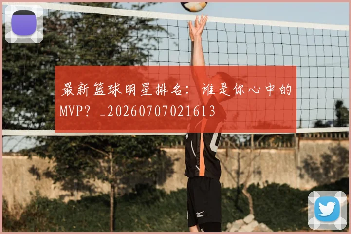 最新篮球明星排名：谁是你心中的MVP？_20260707021613